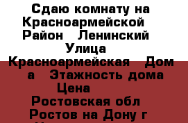 Сдаю комнату на Красноармейской. › Район ­ Ленинский › Улица ­ Красноармейская › Дом ­ 20а › Этажность дома ­ 5 › Цена ­ 10 000 - Ростовская обл., Ростов-на-Дону г. Недвижимость » Квартиры аренда   . Ростовская обл.,Ростов-на-Дону г.